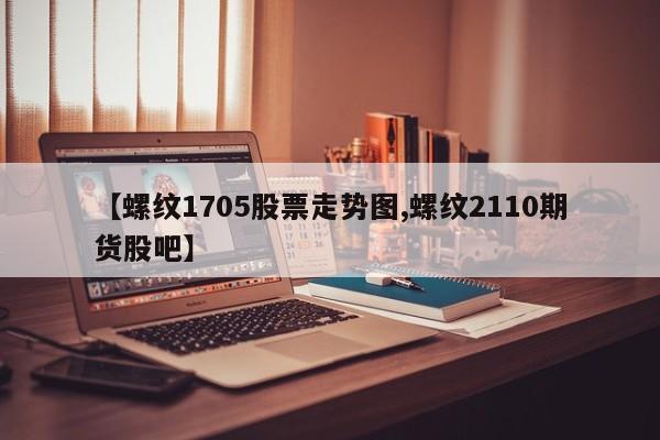 【螺纹1705股票走势图,螺纹2110期货股吧】