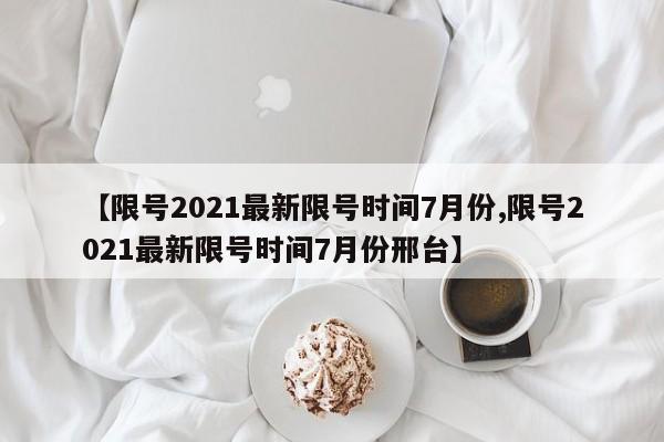 【限号2021最新限号时间7月份,限号2021最新限号时间7月份邢台】