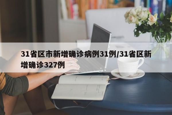31省区市新增确诊病例31例/31省区新增确诊327例