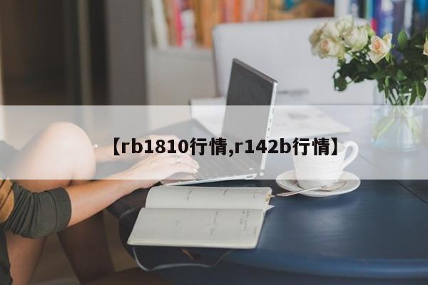 【rb1810行情,r142b行情】