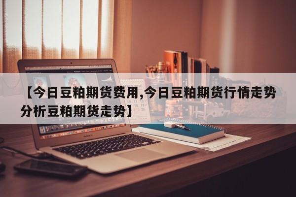 【今日豆粕期货费用,今日豆粕期货行情走势分析豆粕期货走势】