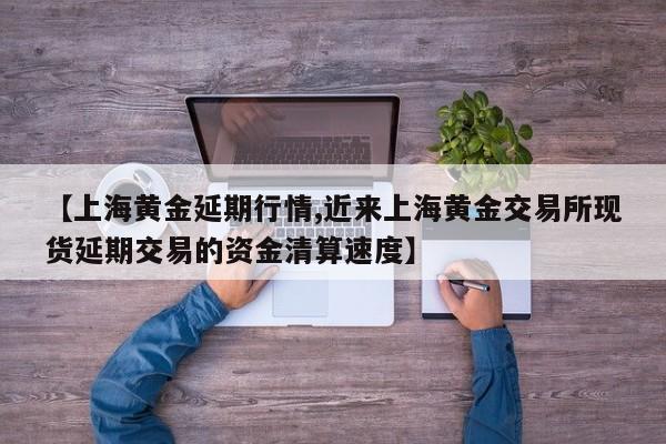 【上海黄金延期行情,近来上海黄金交易所现货延期交易的资金清算速度】