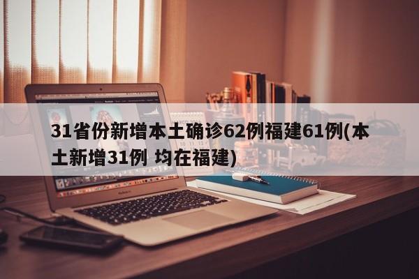 31省份新增本土确诊62例福建61例(本土新增31例 均在福建)