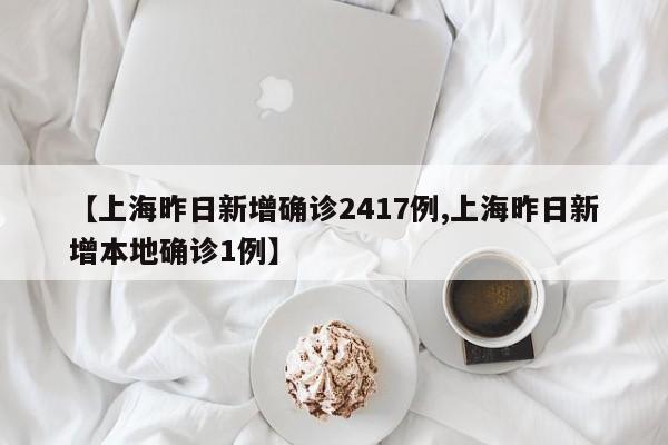 【上海昨日新增确诊2417例,上海昨日新增本地确诊1例】