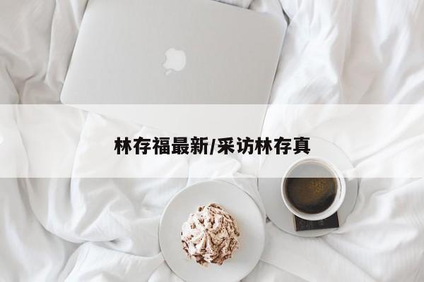 林存福最新/采访林存真